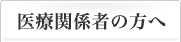 医療関係者の方へ